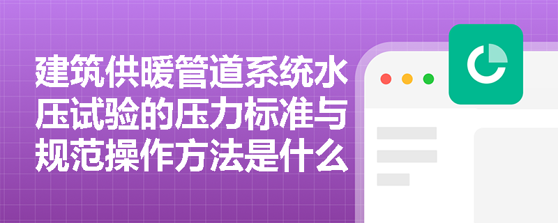 建筑供暖管道系统水压试验的压力标准与规范操作方法是什么? 建筑供暖管道系统水压试验的压力标准与规范操作方法是什么?