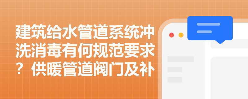 建筑给水管道系统冲洗消毒有何规范要求？供暖管道阀门及补偿器安装需注意哪些关键技术？
