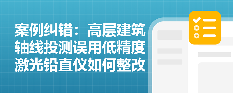 案例纠错:高层建筑轴线投测误用低精度激光铅直仪如何整改?全站仪一次性自动采集的四项核心数据是什么? 案例纠错:高层建筑轴线投测误用低精度激光铅直仪如何整改?全站仪一次性自动采集的四项核心数据是什么?