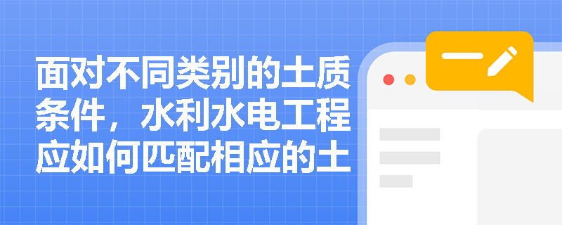 面对不同类别的土质条件,水利水电工程应如何匹配相应的土方开挖方式与机械开挖设备? 面对不同类别的土质条件,水利水电工程应如何匹配相应的土方开挖方式与机械开挖设备?