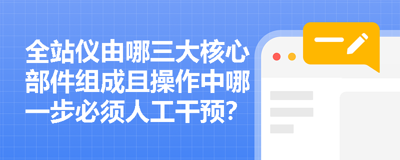 全站仪由哪三大核心部件组成且操作中哪一步必须人工干预?激光铅直仪进行竖向传递时还有哪些替代仪器可选? 全站仪由哪三大核心部件组成且操作中哪一步必须人工干预?激光铅直仪进行竖向传递时还有哪些替代仪器可选?