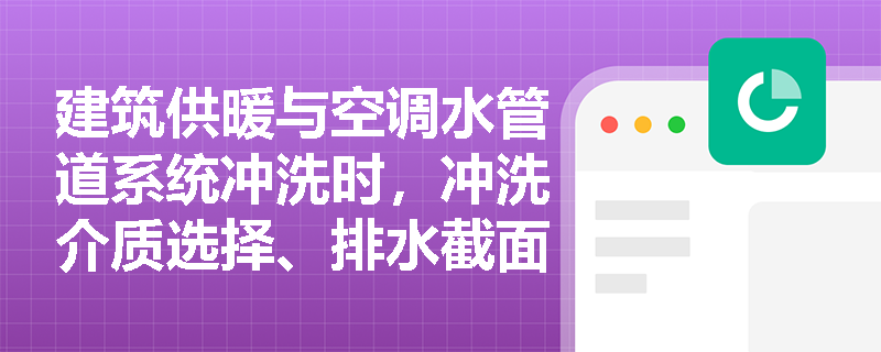建筑供暖与空调水管道系统冲洗时,冲洗介质选择、排水截面积及防堵塞措施应如何规范设置? 建筑供暖与空调水管道系统冲洗时,冲洗介质选择、排水截面积及防堵塞措施应如何规范设置?