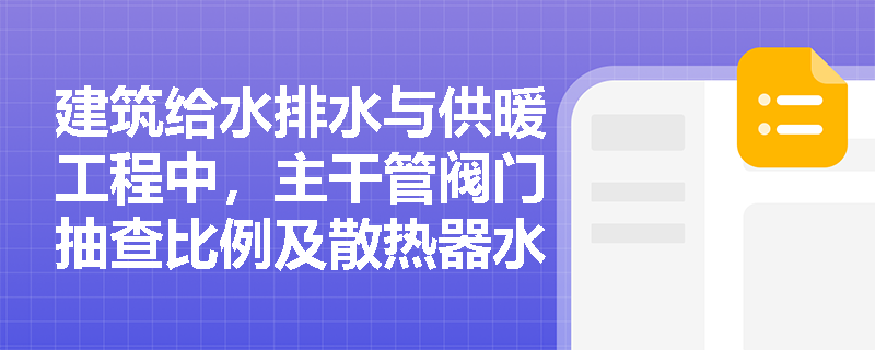建筑给水排水与供暖工程中,主干管阀门抽查比例及散热器水压试验的常见错误有哪些?如何纠正? 建筑给水排水与供暖工程中,主干管阀门抽查比例及散热器水压试验的常见错误有哪些?如何纠正?