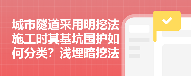 城市隧道采用明挖法施工时其基坑围护如何分类?浅埋暗挖法在软弱围岩中施工的前提与控制重点是什么? 城市隧道采用明挖法施工时其基坑围护如何分类?浅埋暗挖法在软弱围岩中施工的前提与控制重点是什么?