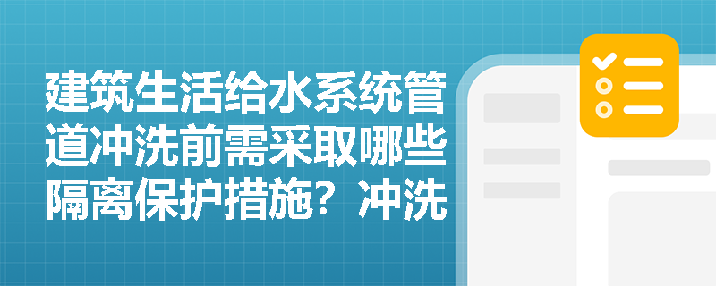 建筑生活给水系统管道冲洗前需采取哪些隔离保护措施?冲洗与消毒的合格标准是什么? 建筑生活给水系统管道冲洗前需采取哪些隔离保护措施?冲洗与消毒的合格标准是什么?