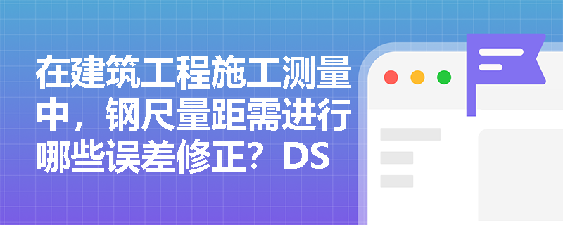 在建筑工程施工测量中,钢尺量距需进行哪些误差修正?DS3与DS05水准仪的应用场景有何本质区别? 在建筑工程施工测量中,钢尺量距需进行哪些误差修正?DS3与DS05水准仪的应用场景有何本质区别?