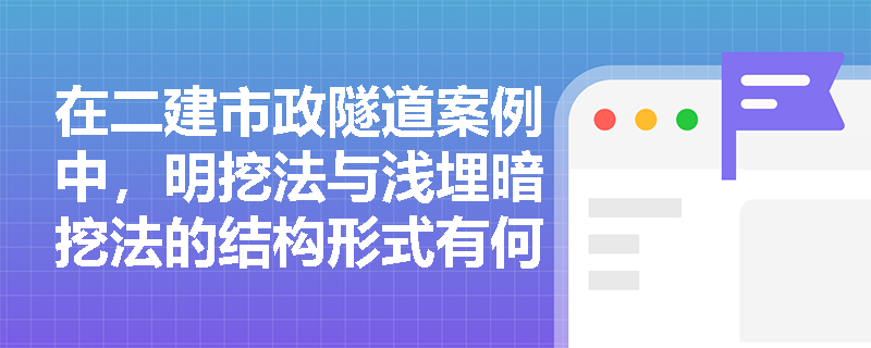 在二建市政隧道案例中,明挖法与浅埋暗挖法的结构形式有何显著差异?浅埋暗挖法“十八字方针”中控制地表沉降的核心措施如何落实? 在二建市政隧道案例中,明挖法与浅埋暗挖法的结构形式有何显著差异?浅埋暗挖法“十八字方针”中控制地表沉降的核心措施如何落实?