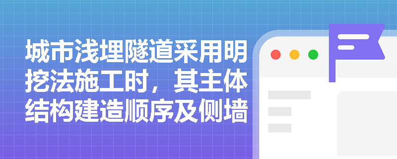 城市浅埋隧道采用明挖法施工时,其主体结构建造顺序及侧墙防水模板体系的实施要点有哪些? 城市浅埋隧道采用明挖法施工时,其主体结构建造顺序及侧墙防水模板体系的实施要点有哪些?