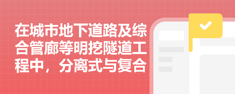 在城市地下道路及综合管廊等明挖隧道工程中,分离式与复合墙结构侧墙模板体系的受力特点及防水施工控制要点是什么? 在城市地下道路及综合管廊等明挖隧道工程中,分离式与复合墙结构侧墙模板体系的受力特点及防水施工控制要点是什么?