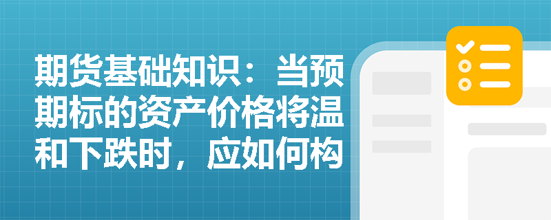 期货基础知识：当预期标的资产价格将温和下跌时，应如何构建熊市看跌期权价差策略以控制交易风险？