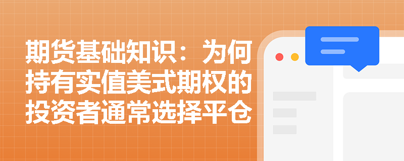 期货基础知识:为何持有实值美式期权的投资者通常选择平仓而非提前行权以获取内在价值? 期货基础知识:为何持有实值美式期权的投资者通常选择平仓而非提前行权以获取内在价值?
