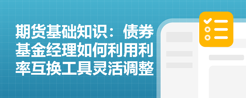 期货基础知识:债券基金经理如何利用利率互换工具灵活调整投资组合久期并实施收益率曲线套利策略? 期货基础知识:债券基金经理如何利用利率互换工具灵活调整投资组合久期并实施收益率曲线套利策略?