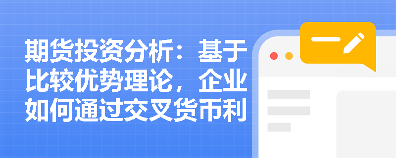 期货投资分析:基于比较优势理论,企业如何通过交叉货币利率互换实现双赢并降低综合融资成本? 期货投资分析:基于比较优势理论,企业如何通过交叉货币利率互换实现双赢并降低综合融资成本?