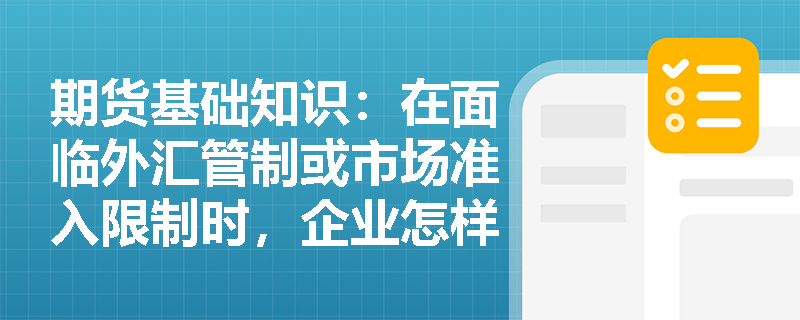 期货基础知识：在面临外汇管制或市场准入限制时，企业怎样借助货币互换获取境外低成本资金并优化债务结构？