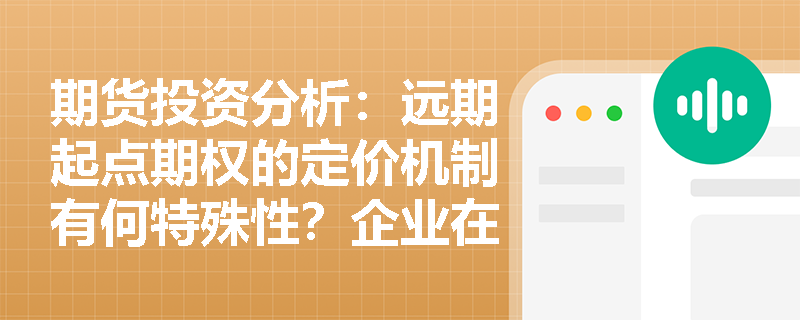 期货投资分析:远期起点期权的定价机制有何特殊性?企业在未来采购套保中如何运用该工具? 期货投资分析:远期起点期权的定价机制有何特殊性?企业在未来采购套保中如何运用该工具?