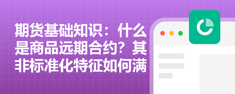期货基础知识:什么是商品远期合约?其非标准化特征如何满足实体企业的个性化需求? 期货基础知识:什么是商品远期合约?其非标准化特征如何满足实体企业的个性化需求?