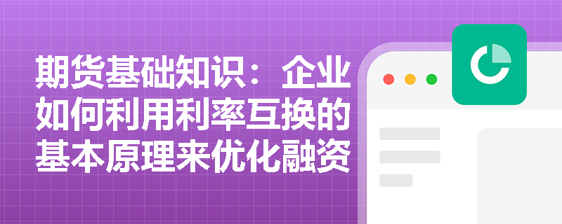 期货基础知识:企业如何利用利率互换的基本原理来优化融资成本与资产负债结构? 期货基础知识:企业如何利用利率互换的基本原理来优化融资成本与资产负债结构?