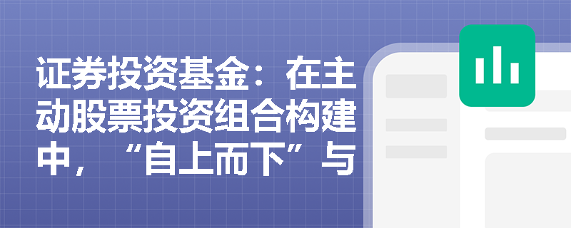 证券投资基金:在主动股票投资组合构建中,“自上而下”与“自下而上”策略如何协同发力以优化超额收益? 证券投资基金:在主动股票投资组合构建中,“自上而下”与“自下而上”策略如何协同发力以优化超额收益?