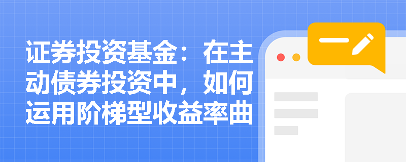 证券投资基金：在主动债券投资中，如何运用阶梯型收益率曲线策略平衡流动性与收益并进行业绩归因？