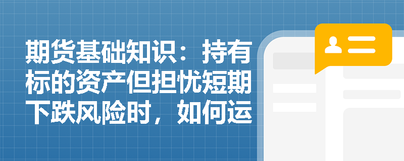 期货基础知识:持有标的资产但担忧短期下跌风险时,如何运用保护性看跌期权组合策略为现货“买保险”? 期货基础知识:持有标的资产但担忧短期下跌风险时,如何运用保护性看跌期权组合策略为现货“买保险”?