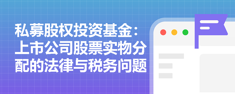私募股权投资基金:上市公司股票实物分配的法律与税务问题 私募股权投资基金:上市公司股票实物分配的法律与税务问题