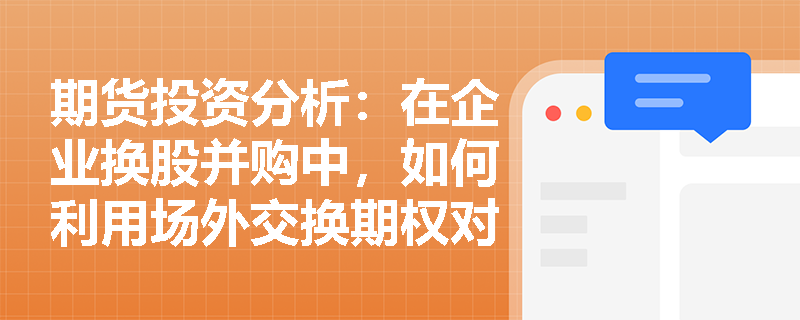 期货投资分析:在企业换股并购中,如何利用场外交换期权对冲收购方股价下跌带来的股权贬值风险? 期货投资分析:在企业换股并购中,如何利用场外交换期权对冲收购方股价下跌带来的股权贬值风险?