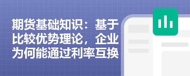 期货基础知识:基于比较优势理论,企业为何能通过利率互换实现双赢并降低整体融资成本? 期货基础知识:基于比较优势理论,企业为何能通过利率互换实现双赢并降低整体融资成本?
