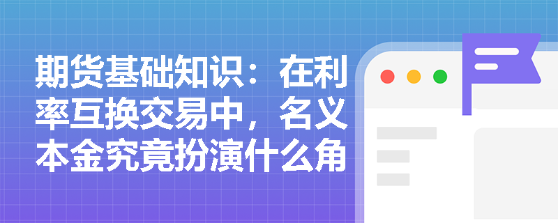 期货基础知识:在利率互换交易中,名义本金究竟扮演什么角色且如何进行现金流结算? 期货基础知识:在利率互换交易中,名义本金究竟扮演什么角色且如何进行现金流结算?