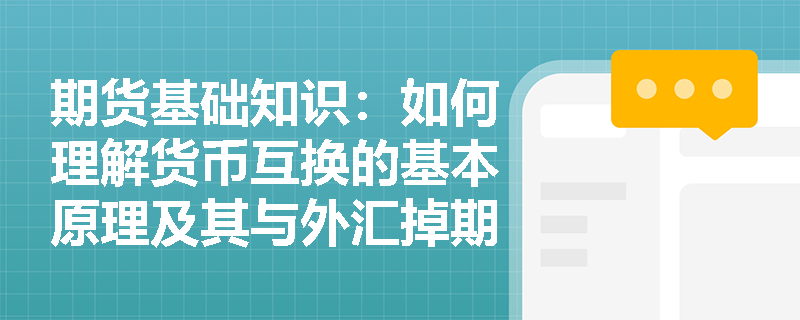 期货基础知识:如何理解货币互换的基本原理及其与外汇掉期的核心区别? 期货基础知识:如何理解货币互换的基本原理及其与外汇掉期的核心区别?