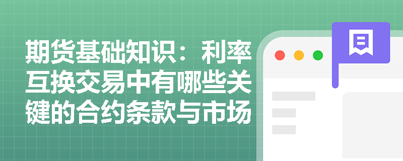 期货基础知识:利率互换交易中有哪些关键的合约条款与市场惯例需要掌握? 期货基础知识:利率互换交易中有哪些关键的合约条款与市场惯例需要掌握?