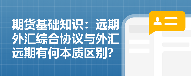 期货基础知识：远期外汇综合协议与外汇远期有何本质区别？企业如何运用SAFE锁定汇率成本？