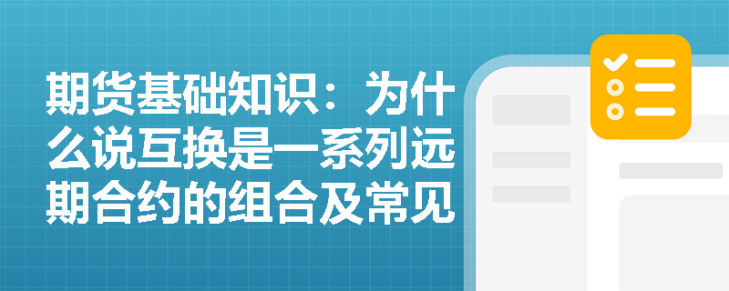 期货基础知识:为什么说互换是一系列远期合约的组合及常见互换类型有哪些应用场景? 期货基础知识:为什么说互换是一系列远期合约的组合及常见互换类型有哪些应用场景?