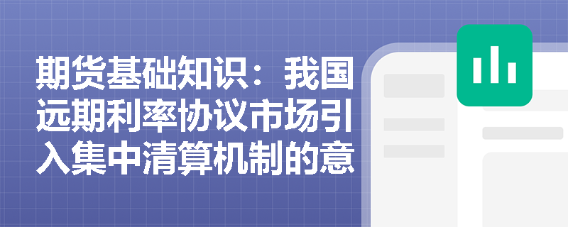 期货基础知识：我国远期利率协议市场引入集中清算机制的意义及NAFMII主协议的核心作用是什么？