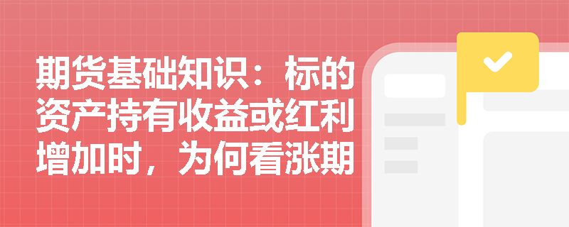 期货基础知识:标的资产持有收益或红利增加时,为何看涨期权与看跌期权的定价呈现反向变动? 期货基础知识:标的资产持有收益或红利增加时,为何看涨期权与看跌期权的定价呈现反向变动?
