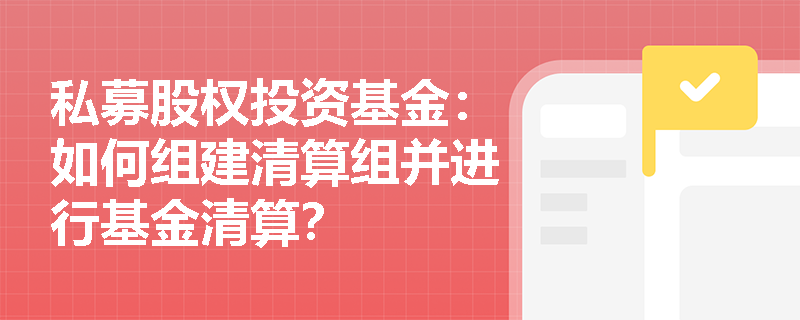 私募股权投资基金:如何组建清算组并进行基金清算? 私募股权投资基金:如何组建清算组并进行基金清算?