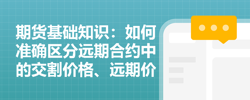 期货基础知识:如何准确区分远期合约中的交割价格、远期价格与远期价值? 期货基础知识:如何准确区分远期合约中的交割价格、远期价格与远期价值?