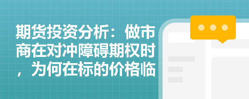 期货投资分析：做市商在对冲障碍期权时，为何在标的价格临近障碍水平时会面临巨大的Delta对冲风险？