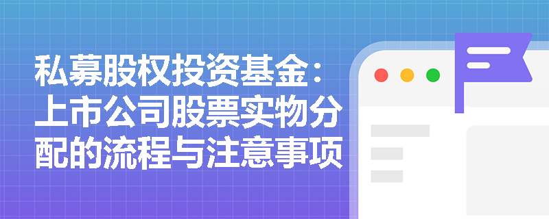 私募股权投资基金:上市公司股票实物分配的流程与注意事项 私募股权投资基金:上市公司股票实物分配的流程与注意事项