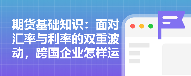 期货基础知识:面对汇率与利率的双重波动,跨国企业怎样运用互换工具锁定财务风险? 期货基础知识:面对汇率与利率的双重波动,跨国企业怎样运用互换工具锁定财务风险?
