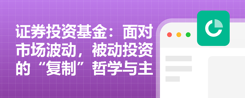 证券投资基金：面对市场波动，被动投资的“复制”哲学与主动投资的“超越”理念在底层逻辑上有何不同？