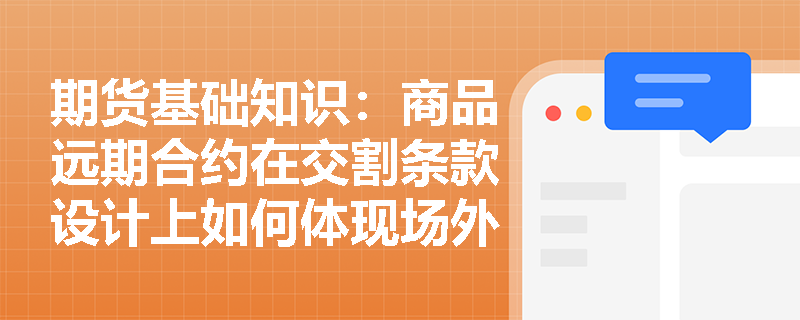 期货基础知识:商品远期合约在交割条款设计上如何体现场外交易的个性化与灵活性? 期货基础知识:商品远期合约在交割条款设计上如何体现场外交易的个性化与灵活性?
