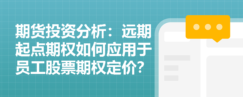 期货投资分析:远期起点期权如何应用于员工股票期权定价?波动率微笑对其估值有何影响? 期货投资分析:远期起点期权如何应用于员工股票期权定价?波动率微笑对其估值有何影响?