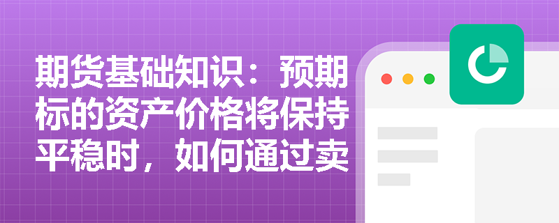期货基础知识:预期标的资产价格将保持平稳时,如何通过卖出跨式组合期权策略获取时间价值收益? 期货基础知识:预期标的资产价格将保持平稳时,如何通过卖出跨式组合期权策略获取时间价值收益?
