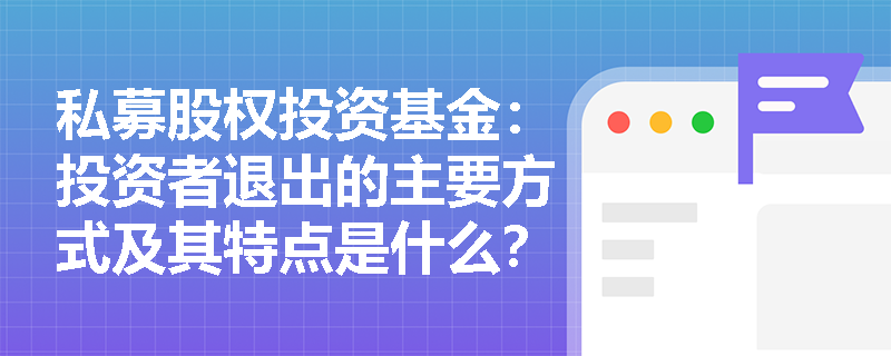 私募股权投资基金：投资者退出的主要方式及其特点是什么？
