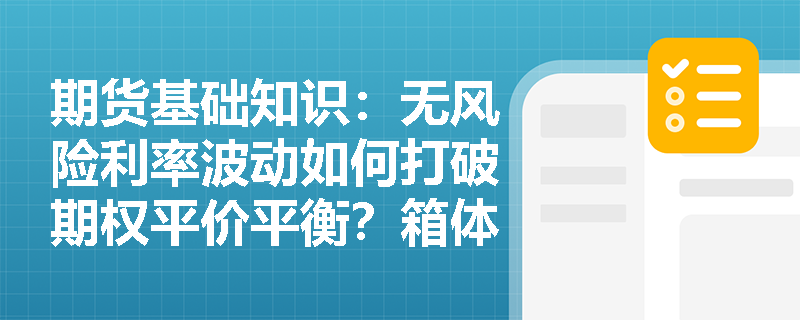 期货基础知识:无风险利率波动如何打破期权平价平衡?箱体套利策略在极端行情下如何锁定收益? 期货基础知识:无风险利率波动如何打破期权平价平衡?箱体套利策略在极端行情下如何锁定收益?