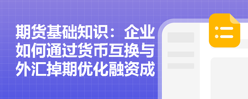 期货基础知识：企业如何通过货币互换与外汇掉期优化融资成本？两者在现金流特征上有何联系与区别？