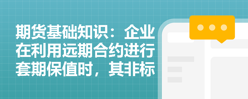 期货基础知识：企业在利用远期合约进行套期保值时，其非标准化特征带来了哪些便利与信用风险管理难题？