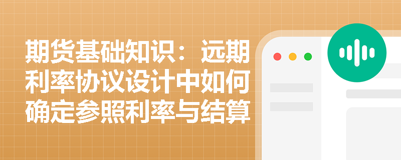 期货基础知识:远期利率协议设计中如何确定参照利率与结算基准日以防范操纵风险? 期货基础知识:远期利率协议设计中如何确定参照利率与结算基准日以防范操纵风险?