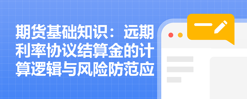 期货基础知识:远期利率协议结算金的计算逻辑与风险防范应用是什么? 期货基础知识:远期利率协议结算金的计算逻辑与风险防范应用是什么?