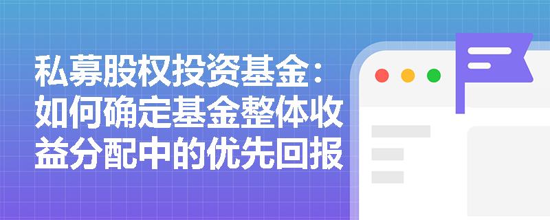 私募股权投资基金：如何确定基金整体收益分配中的优先回报和绩效分成比例？
